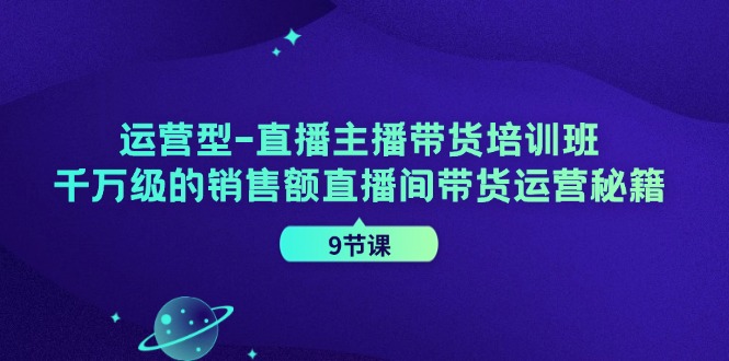 运营型直播主播带货培训班，千万级的销售额直播间带货运营秘籍(9节课)-谷进海小站
