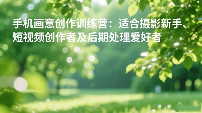 手机摄影之画意创作训练营：适合摄影新手、短视频创作者及后期处理爱好者-谷进海小站