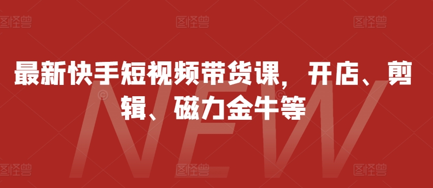 最新快手短视频带货课，开店、剪辑、磁力金牛等-谷进海小站