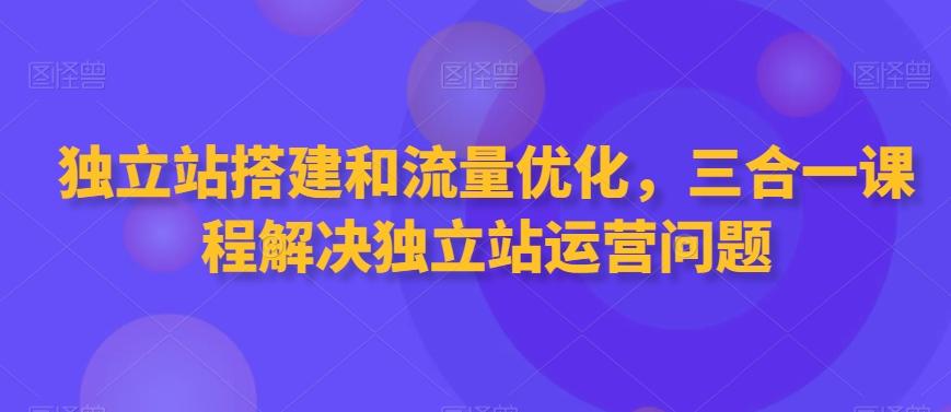 独立站搭建和流量优化，三合一课程解决独立站运营问题-谷进海小站