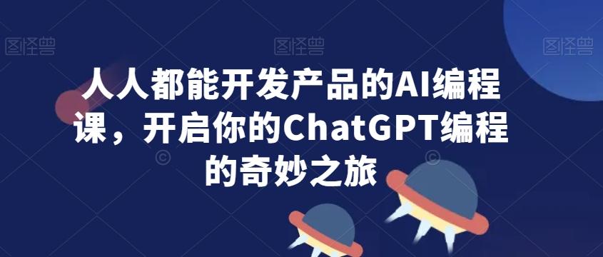 人人都能开发产品的AI编程课，开启你的ChatGPT编程的奇妙之旅-谷进海小站