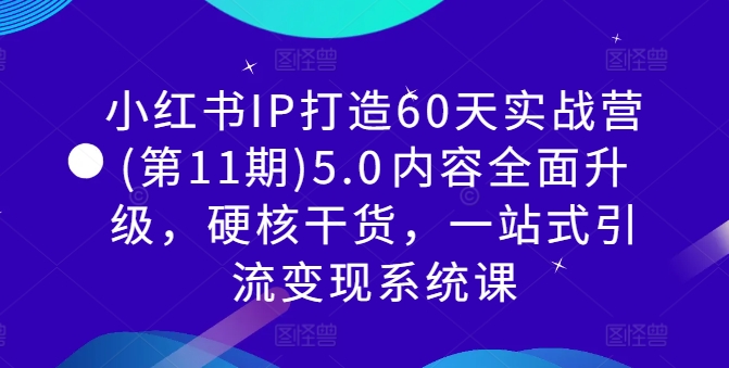 小红书IP打造60天实战营(第11期)5.0​内容全面升级，硬核干货，一站式引流变现系统课-谷进海小站