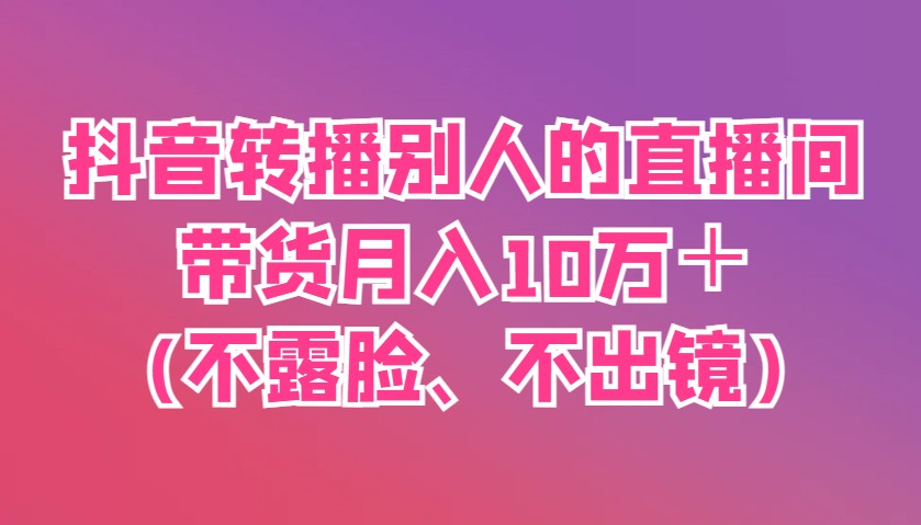 抖音转播别人的直播间带货月入10万＋(不露脸、不出镜)-谷进海小站