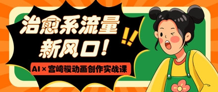 治愈系流量新风口，AI+宫崎骏动画创作实战课，从0到1打造爆款视频-谷进海小站