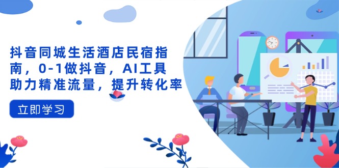 抖音同城生活酒店民宿指南，0-1做抖音，AI工具助力精准流量，提升转化率-谷进海小站