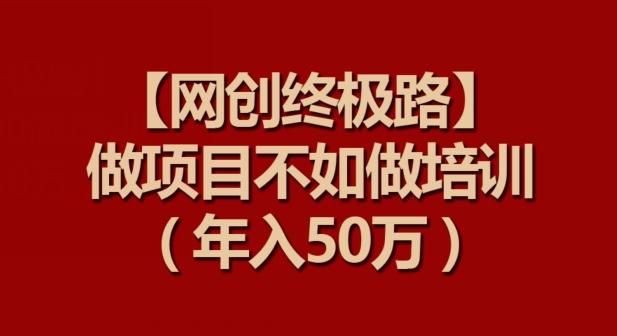 【网创终极路】做项目不如做项目培训，年入50万【揭秘】-谷进海小站