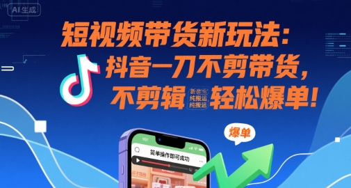 短视频带货新玩法：抖音一刀不剪带货，不剪辑，纯搬运，新手也能轻松爆单!-谷进海小站