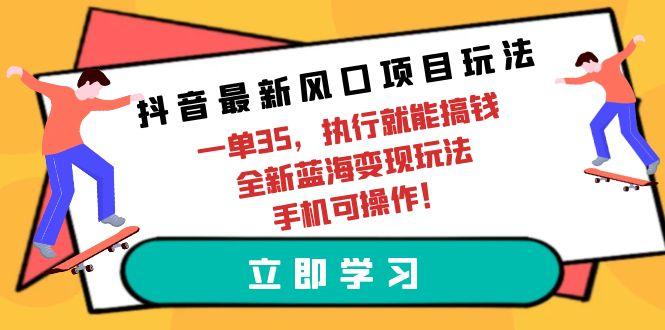 (9948期)抖音最新风口项目玩法，一单35，执行就能搞钱 全新蓝海变现玩法 手机可操作-谷进海小站