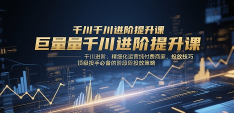 巨量千川进阶提升课，千川进阶、精细化运营纯付费商家、投放技巧、顶级投手必备的阶段性投放策略-谷进海小站
