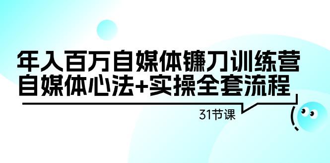 年入百万自媒体镰刀训练营：自媒体心法+实操全套流程(31节课)-谷进海小站