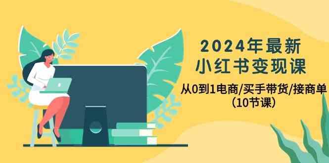 2024年最新小红书变现课，从0到1电商/买手带货/接商单(10节课)-谷进海小站