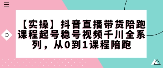 【实操】抖音直播带货陪跑课程起号稳号视频千川全系列，从0到1课程陪跑-谷进海小站