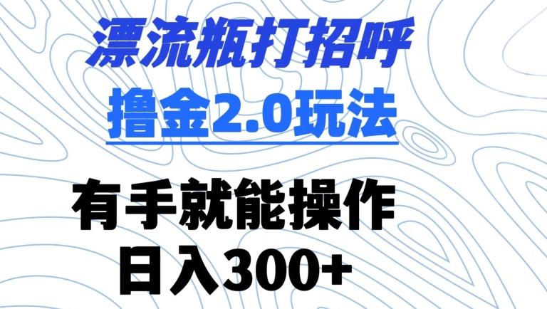 漂流瓶打招呼撸金2.0玩法，有手就能做，日入300+【揭秘】-谷进海小站