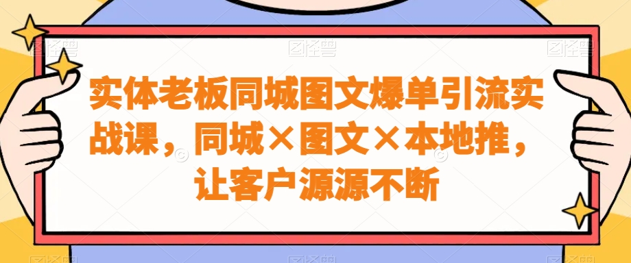 实体老板同城图文爆单引流实战课，同城×图文×本地推，让客户源源不断-谷进海小站