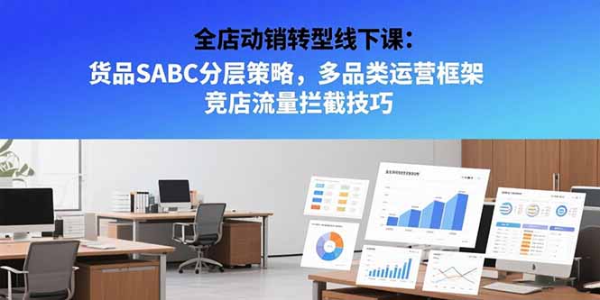全店动销转型线下课：货品SABC分层策略，多品类运营框架 竞店流量拦截技巧-谷进海小站
