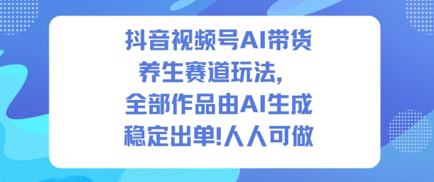 抖音视频号AI带货养生赛道玩法，全部作品由AI生成，发了1500条作品，出了2W多单，人人可做-谷进海小站