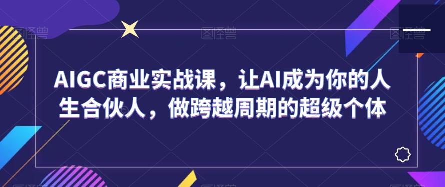 AIGC商业实战课，让AI成为你的人生合伙人，做跨越周期的超级个体-谷进海小站