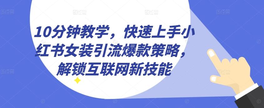 10分钟教学，快速上手小红书女装引流爆款策略，解锁互联网新技能【揭秘】-谷进海小站