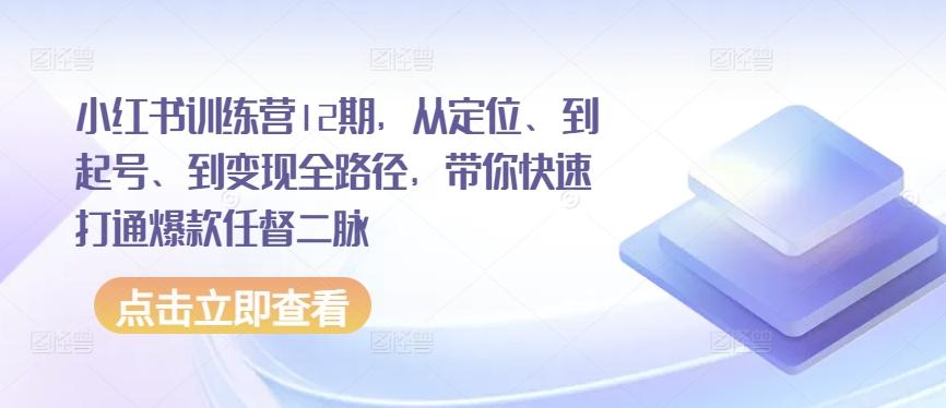 小红书训练营12期，从定位、到起号、到变现全路径，带你快速打通爆款任督二脉-谷进海小站
