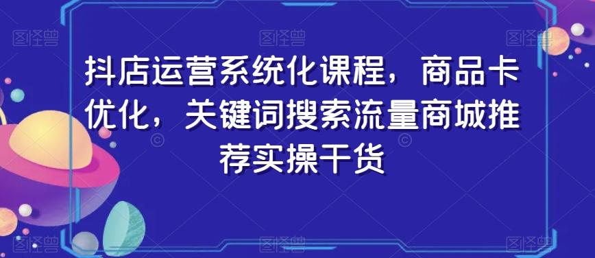 抖店运营系统化课程，商品卡优化，关键词搜索流量商城推荐实操干货-谷进海小站