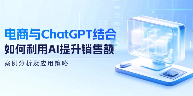 电商与ChatGPT结合：如何利用AI提升销售额，案例分析及应用策略-谷进海小站