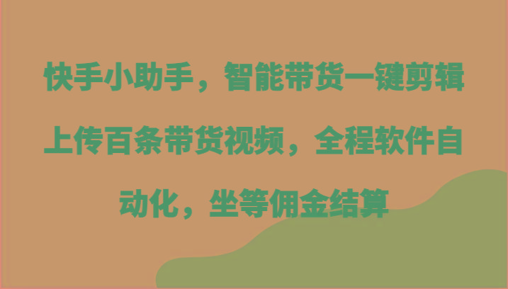 快手小助手，智能带货一键剪辑上传百条带货视频，全程软件自动化，坐等佣金结算-谷进海小站