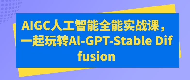 AIGC人工智能全能实战课，一起玩转Al-GPT-Stable Diffusion-谷进海小站
