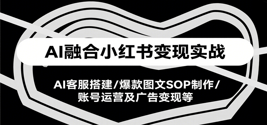 AI融合小红书变现实战课，AI客服搭建/爆款图文SOP制作/账号运营及广告变现等-谷进海小站