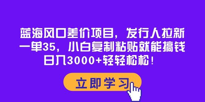 蓝海风口差价项目，发行人拉新，一单35，小白复制粘贴就能搞钱！日入30…-谷进海小站