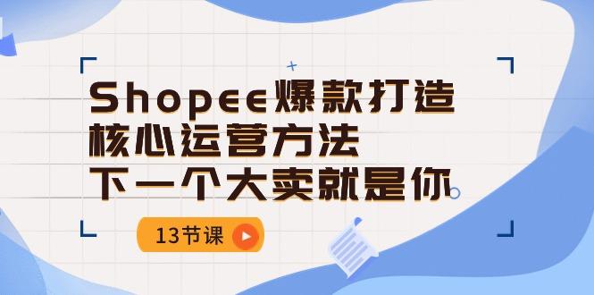 Shopee-爆款打造核心运营方法，下一个大卖就是你(13节课-谷进海小站
