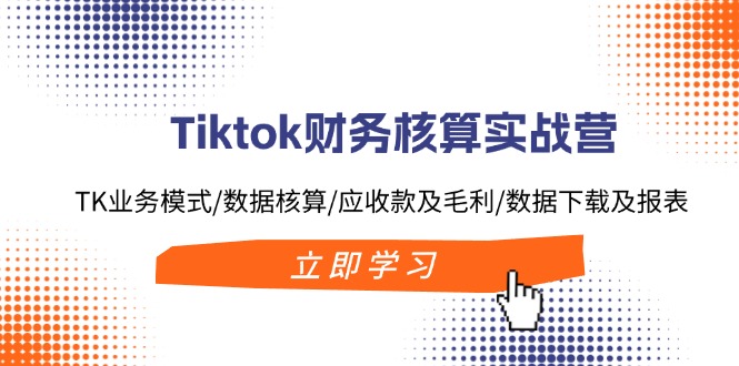 Tiktok财务核算实战营：TK业务模式/数据核算/应收款及毛利/数据下载及报表-谷进海小站