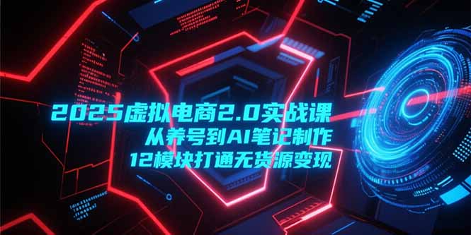 2025虚拟电商2.0实战课，从养号到AI笔记制作，12模块打通无货源变现-谷进海小站