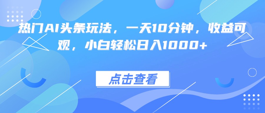 热门AI头条玩法，一天10分钟，收益可观，小白轻松日入1000+-谷进海小站