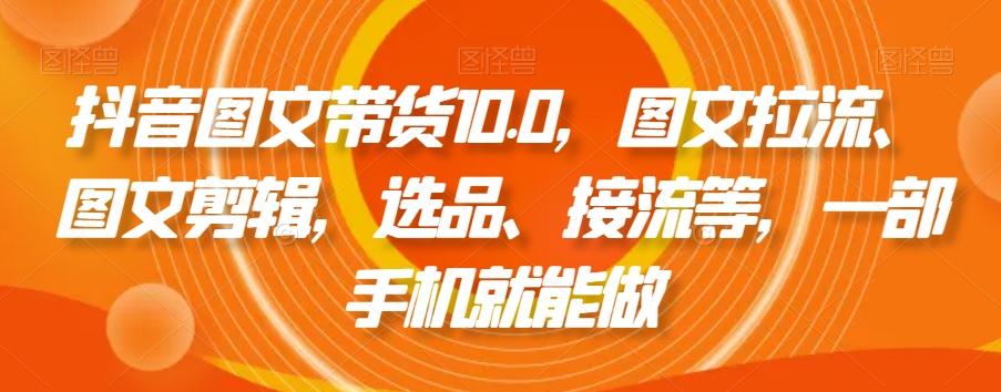 抖音图文带货10.0，图文拉流、图文剪辑，选品、接流等，一部手机就能做-谷进海小站