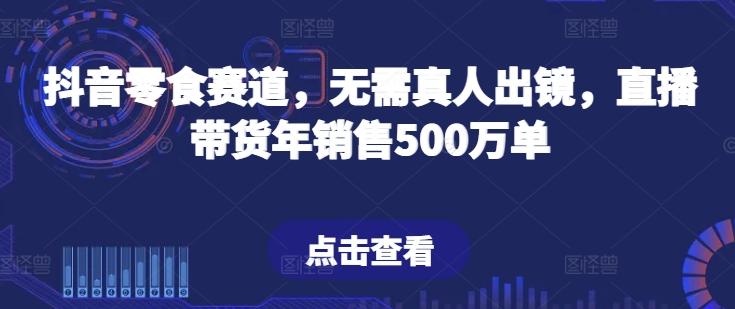 抖音零食赛道，无需真人出镜，直播带货年销售500万单【揭秘】-谷进海小站