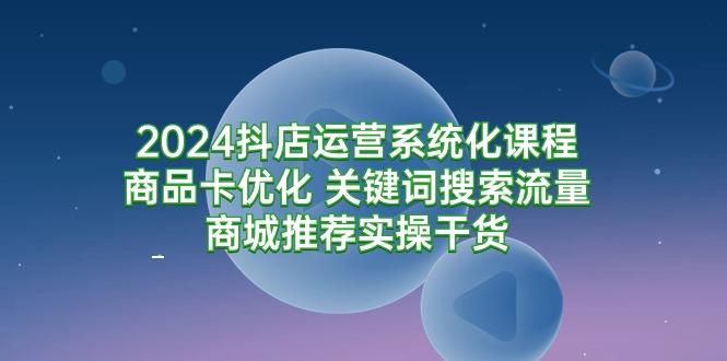 (9438期)2024抖店运营系统化课程：商品卡优化 关键词搜索流量商城推荐实操干货-谷进海小站