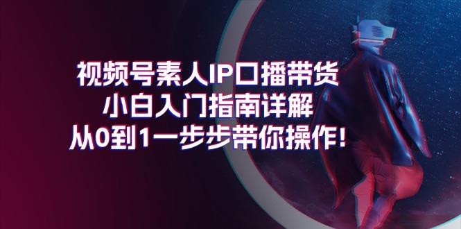 视频号素人IP口播带货小白入门指南详解，从0到1一步步带你操作!-谷进海小站