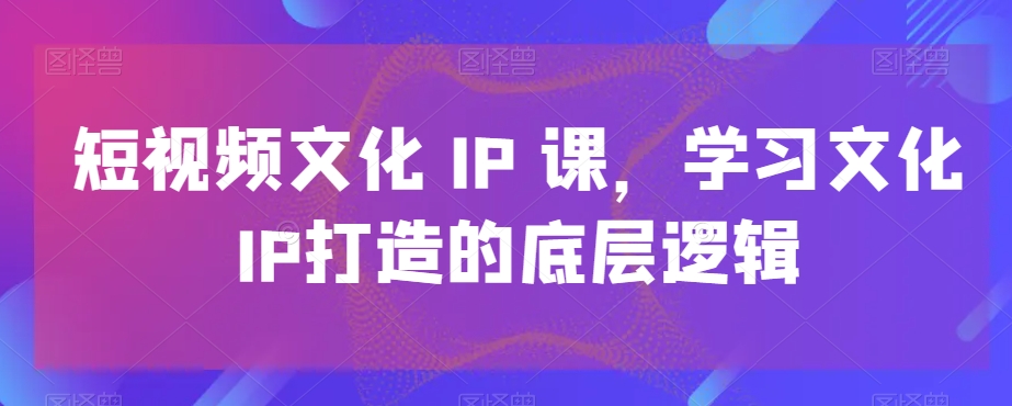 短视频文化IP课，学习文化IP打造的底层逻辑-谷进海小站