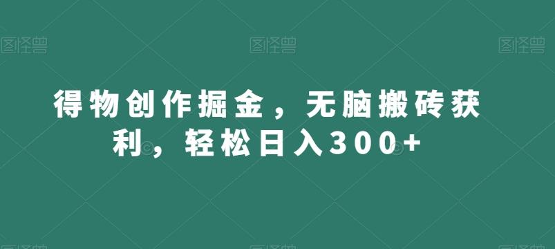 得物创作掘金，无脑搬砖获利，轻松日入300+【揭秘】-谷进海小站