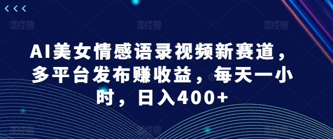 AI美女情感语录视频新赛道，多平台发布赚收益，每天一小时，日入400+【揭秘】-谷进海小站