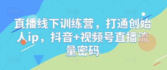 直播线下训练营，打通创始人ip，抖音+视频号直播流量密码-谷进海小站