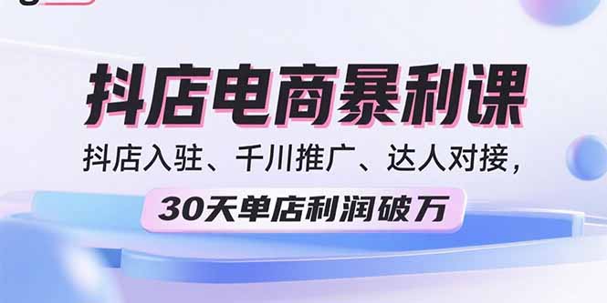 2025抖店电商暴利课，抖店入驻、千川推广、达人对接，30天单店利润破万-谷进海小站