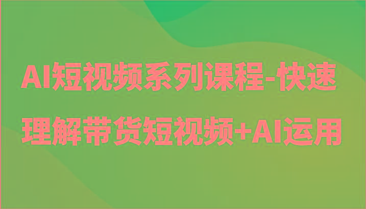 AI短视频系列课程-快速理解带货短视频+AI工具短视频运用-谷进海小站