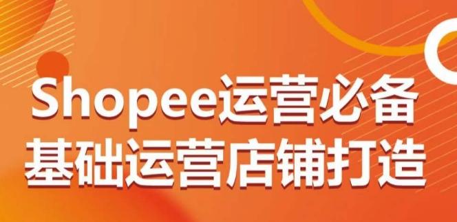 Shopee运营必备基础运营店铺打造，多层次的教你从0-1运营店铺-谷进海小站