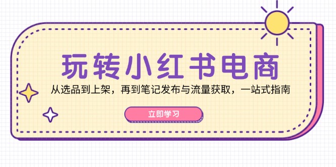 玩转小红书电商：从选品到上架，再到笔记发布与流量获取，一站式指南-谷进海小站