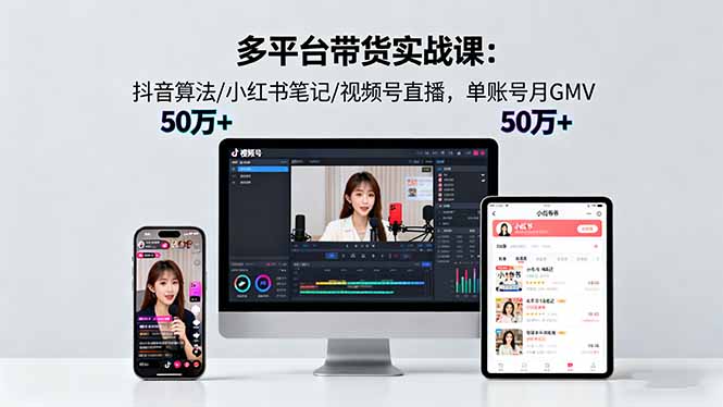 多平台带货实战课18.0：抖音算法/小红书笔记/视频号直播，单账号月GMV50w+-谷进海小站