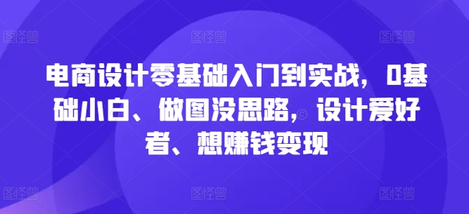 电商设计零基础入门到实战，0基础小白、做图没思路，设计爱好者、想赚钱变现-谷进海小站