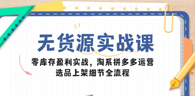 无货源实战课：零库存盈利实战，淘系拼多多运营，选品上架细节全流程-谷进海小站