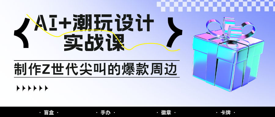 AI+潮玩设计实战课：手把手教你制作Z世代尖叫的爆款周边，自媒体人必学印钞术！-谷进海小站