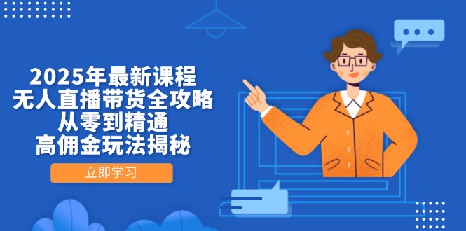 2025年最新课程，无人直播带货全攻略，从零到精通，高佣金玩法揭秘-谷进海小站